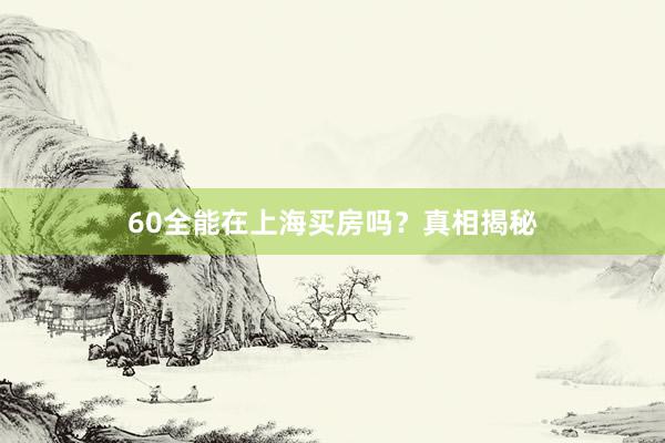 60全能在上海买房吗？真相揭秘